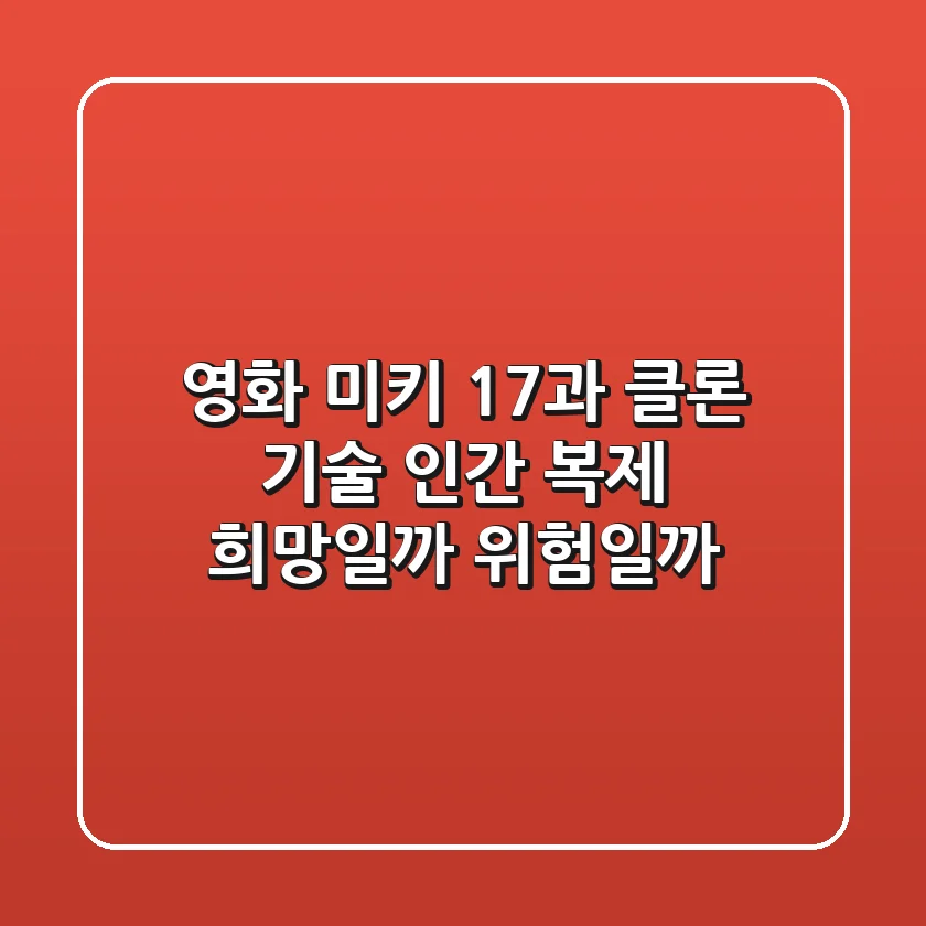 영화 미키 17과 클론 기술 인간 복제 희망일까 위험일까