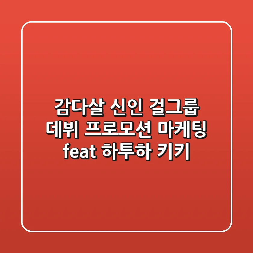 감다살 신인 걸그룹 데뷔 프로모션 마케팅 feat 하투하 키키