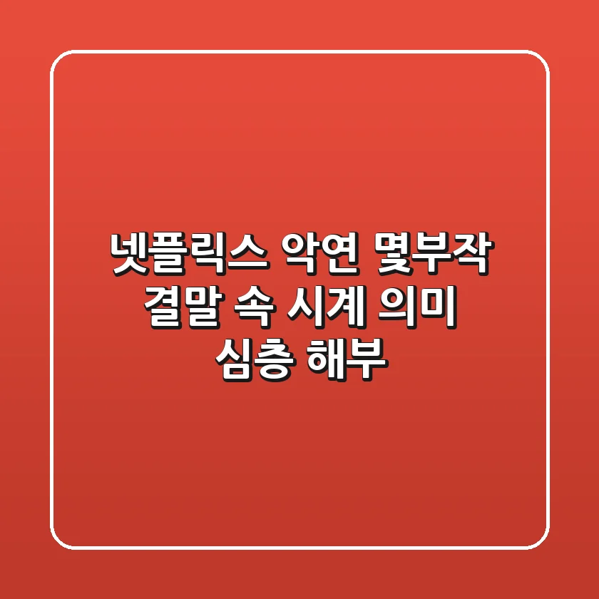 넷플릭스 악연: 몇부작? 결말 속 시계 의미 심층 해부!
