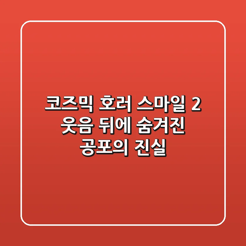 코즈믹 호러 스마일 2: 웃음 뒤에 숨겨진 공포의 진실