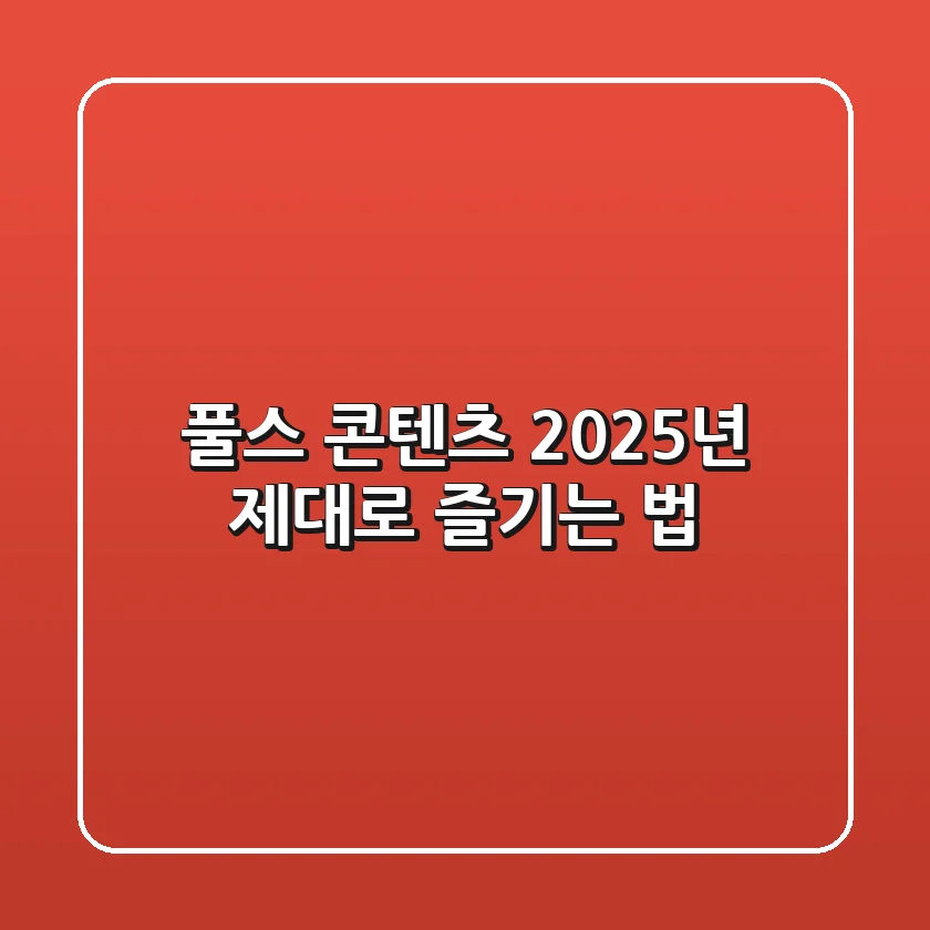 풀스 콘텐츠, 2025년 제대로 즐기는 법