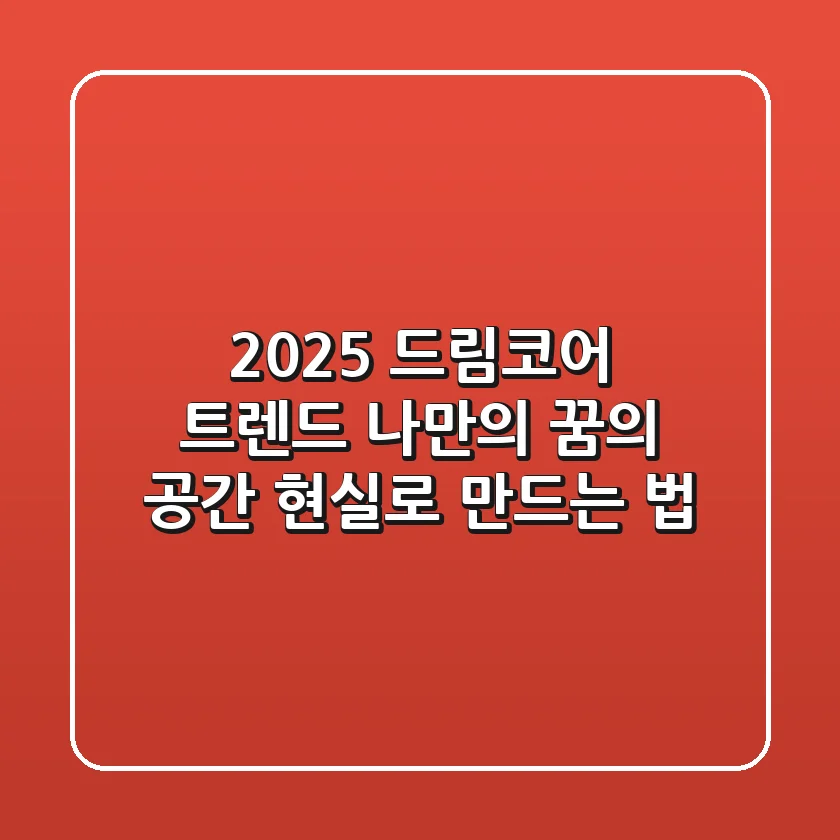 2025 드림코어 트렌드: 나만의 '꿈의 공간' 현실로 만드는 법
