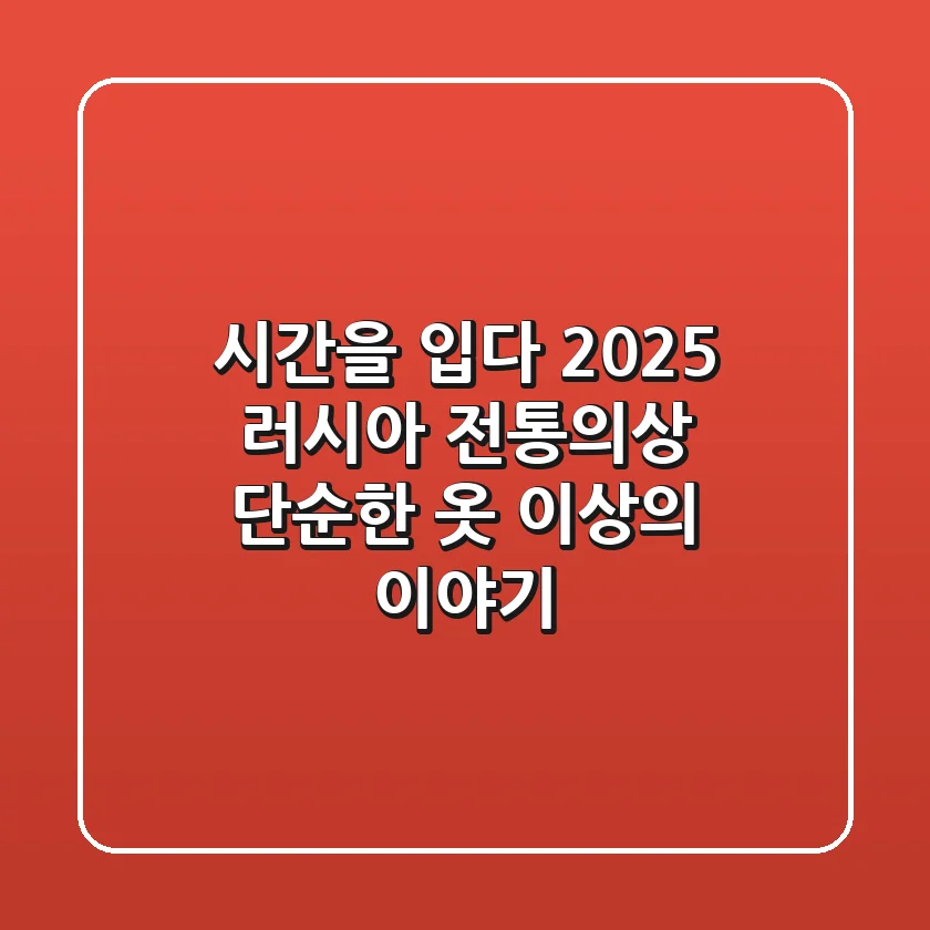 시간을 입다: 2025 러시아 전통의상, 단순한 옷 이상의 이야기