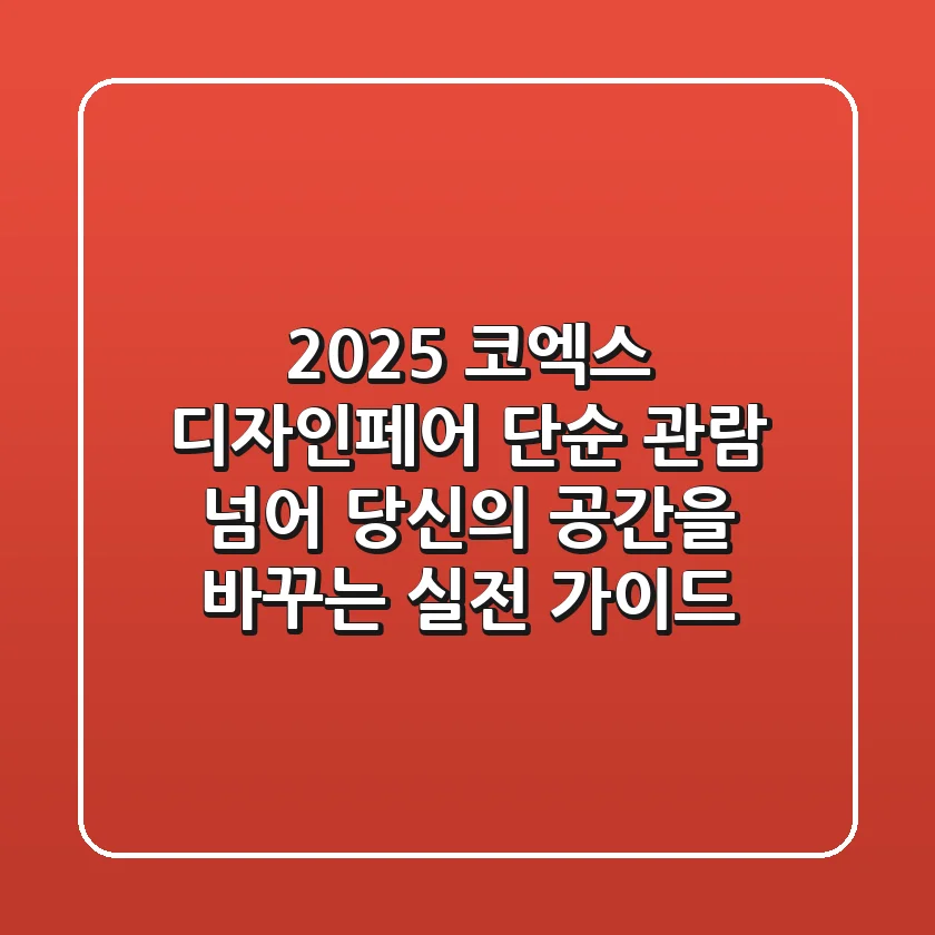 2025 코엑스 디자인페어: 단순 관람 넘어, 당신의 공간을 바꾸는 실전 가이드