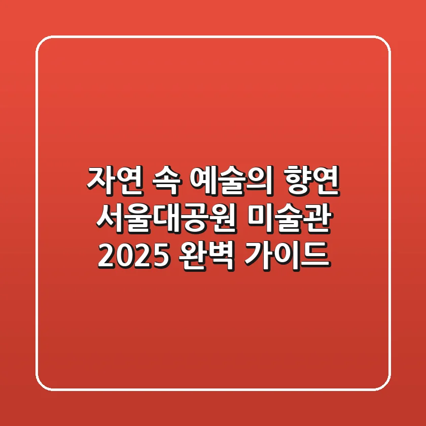 자연 속 예술의 향연, 서울대공원 미술관 2025 완벽 가이드
