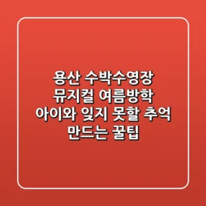 용산 수박수영장 뮤지컬, 여름방학 아이와 잊지 못할 추억 만드는 꿀팁