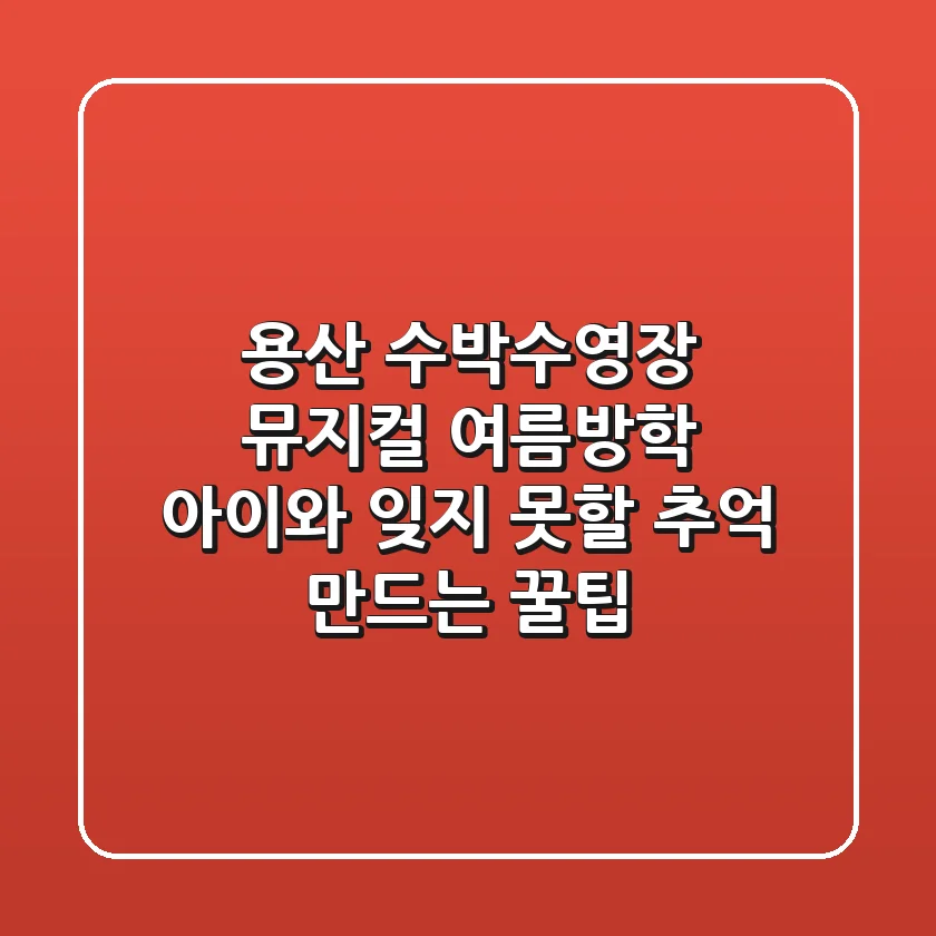 용산 수박수영장 뮤지컬, 여름방학 아이와 잊지 못할 추억 만드는 꿀팁