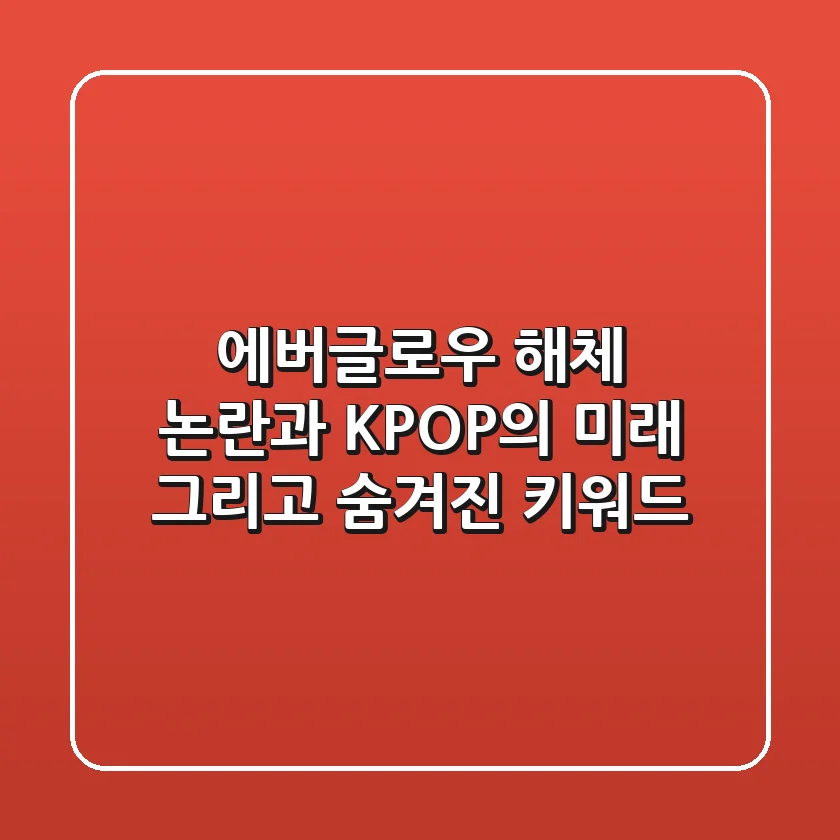 에버글로우 해체 논란과 K-POP의 미래, 그리고 숨겨진 키워드