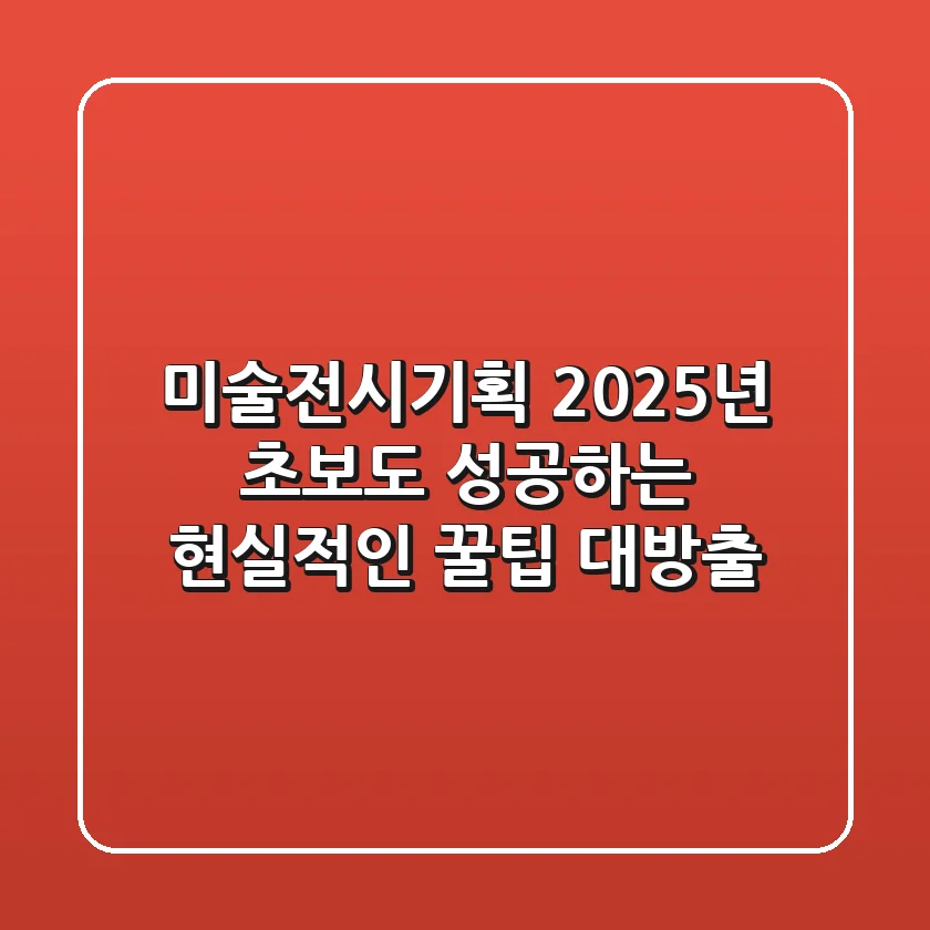 미술전시기획: 2025년, 초보도 성공하는 현실적인 꿀팁 대방출!