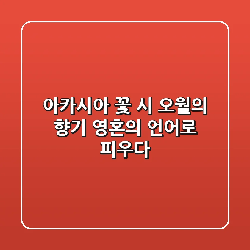 아카시아 꽃 시: 오월의 향기, 영혼의 언어로 피우다