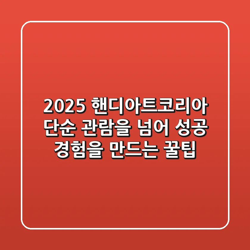 2025 핸디아트코리아: 단순 관람을 넘어 성공 경험을 만드는 꿀팁