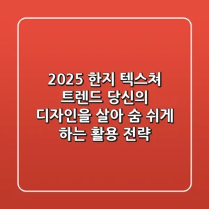 2025 한지 텍스쳐 트렌드: 당신의 디자인을 살아 숨 쉬게 하는 활용 전략