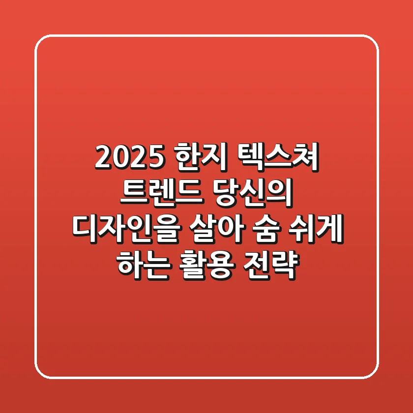 2025 한지 텍스쳐 트렌드: 당신의 디자인을 살아 숨 쉬게 하는 활용 전략