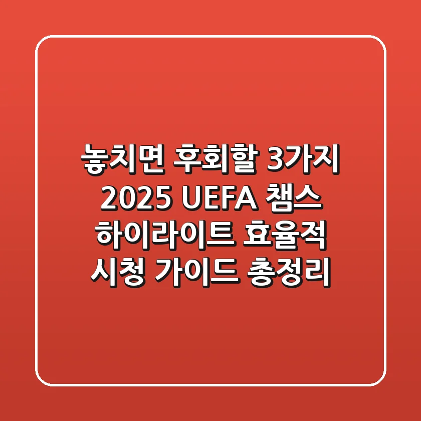 “놓치면 후회할 3가지”, 2025 UEFA 챔스 하이라이트 효율적 시청 가이드 총정리