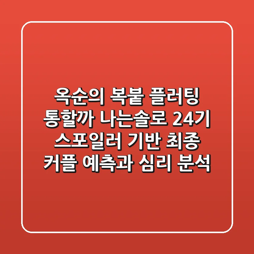 "옥순의 복붙 플러팅 통할까?", 나는솔로 24기 스포일러 기반 최종 커플 예측과 심리 분석