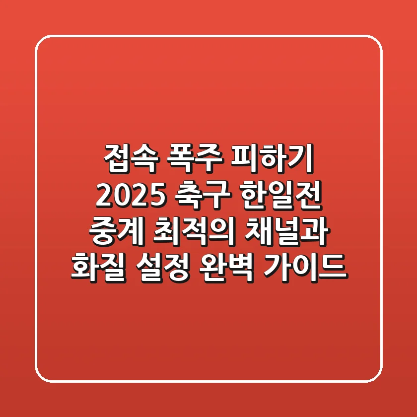 “접속 폭주 피하기”, 2025 축구 한일전 중계 최적의 채널과 화질 설정 완벽 가이드